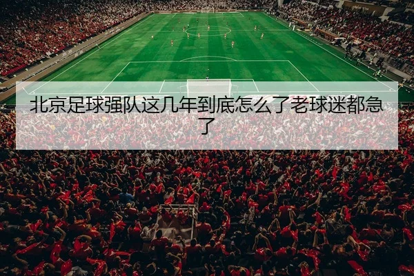 北京足球强队这几年到底怎么了老球迷都急了