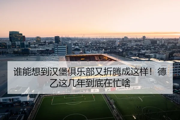 谁能想到汉堡俱乐部又折腾成这样！德乙这几年到底在忙啥（kaiyun）