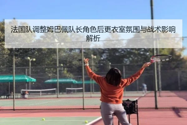 法国队调整姆巴佩队长角色后更衣室氛围与战术影响解析（kaiyun）