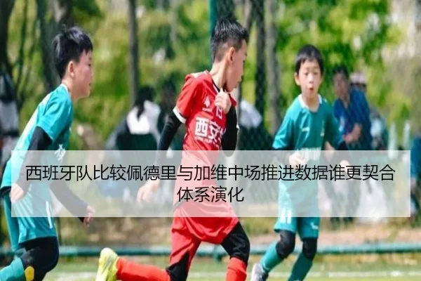 西班牙队比较佩德里与加维中场推进数据谁更契合体系演化（kaiyun）