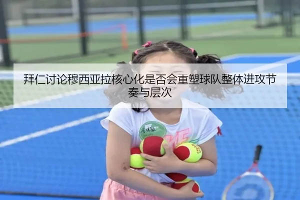 拜仁讨论穆西亚拉核心化是否会重塑球队整体进攻节奏与层次（kaiyun）
