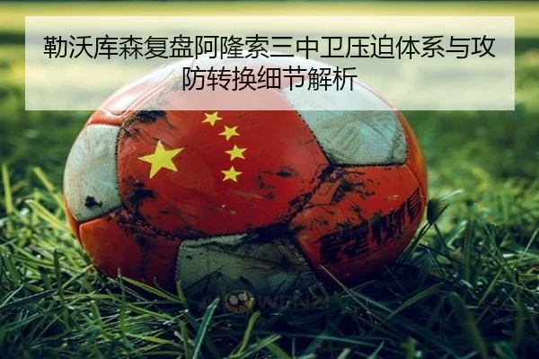勒沃库森复盘阿隆索三中卫压迫体系与攻防转换细节解析（kaiyun）