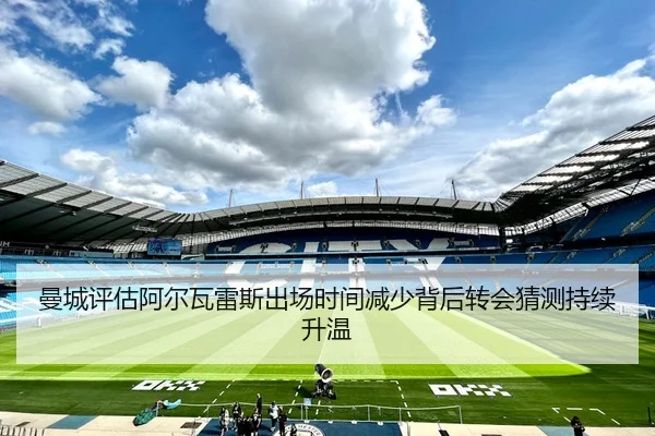曼城评估阿尔瓦雷斯出场时间减少背后转会猜测持续升温（kaiyun）