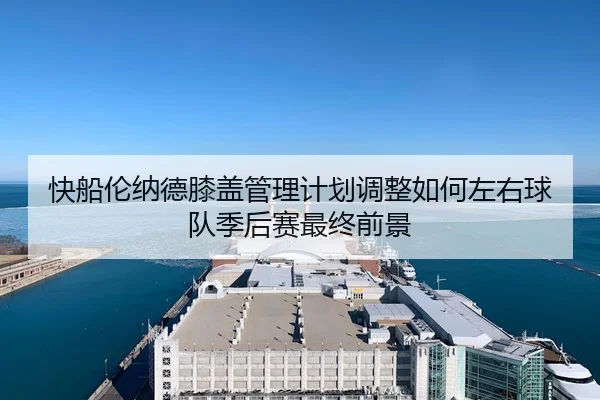 快船伦纳德膝盖管理计划调整如何左右球队季后赛最终前景（kaiyun）