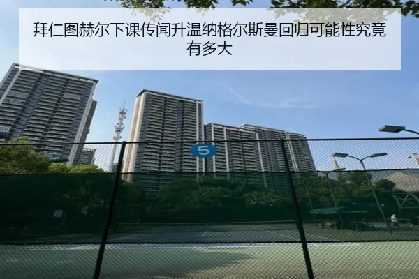 拜仁图赫尔下课传闻升温纳格尔斯曼回归可能性究竟有多大（kaiyun）