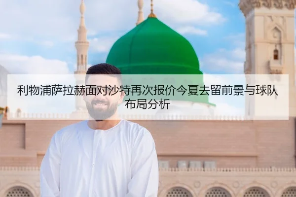 利物浦萨拉赫面对沙特再次报价今夏去留前景与球队布局分析（kaiyun）