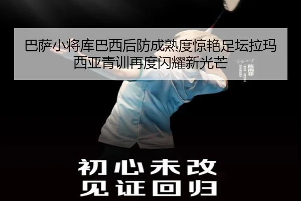 巴萨小将库巴西后防成熟度惊艳足坛拉玛西亚青训再度闪耀新光芒（kaiyun）