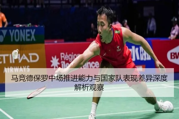 马竞德保罗中场推进能力与国家队表现差异深度解析观察