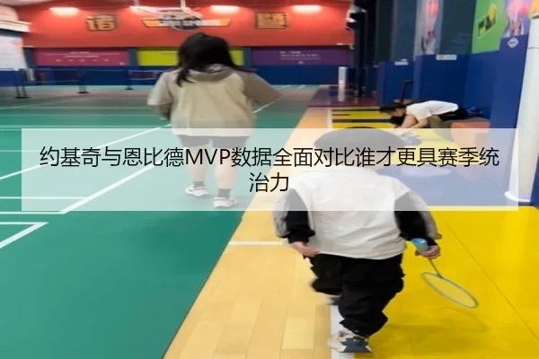 约基奇与恩比德MVP数据全面对比谁才更具赛季统治力