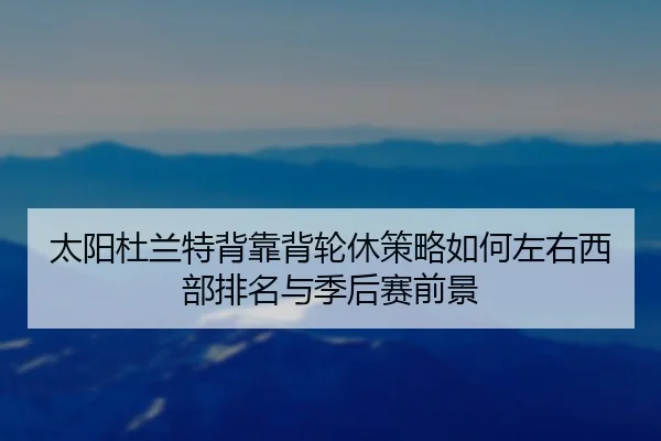 太阳杜兰特背靠背轮休策略如何左右西部排名与季后赛前景