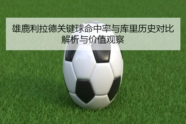 雄鹿利拉德关键球命中率与库里历史对比解析与价值观察