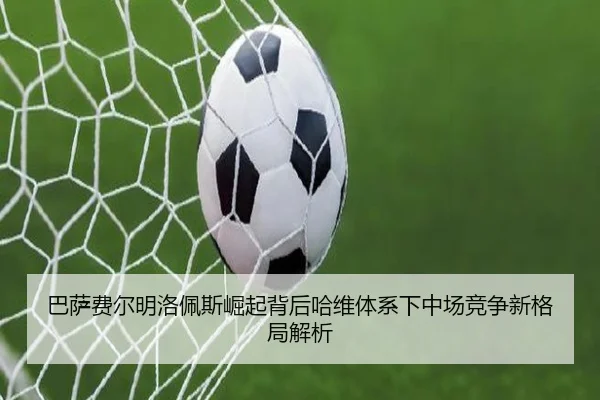 巴萨费尔明洛佩斯崛起背后哈维体系下中场竞争新格局解析