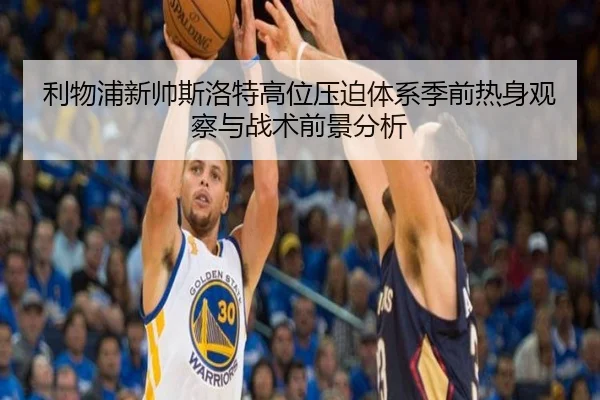 利物浦新帅斯洛特高位压迫体系季前热身观察与战术前景分析