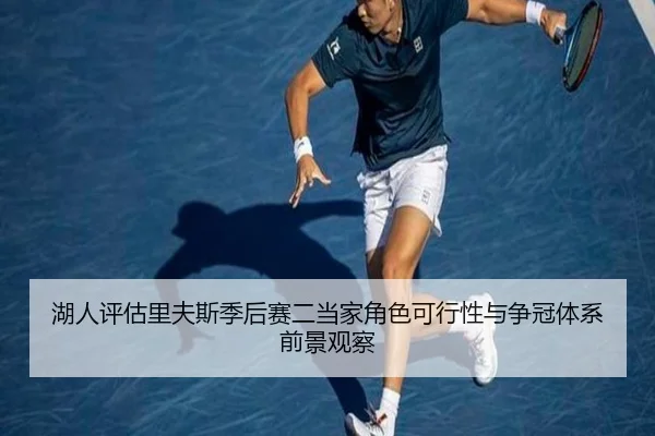 湖人评估里夫斯季后赛二当家角色可行性与争冠体系前景观察