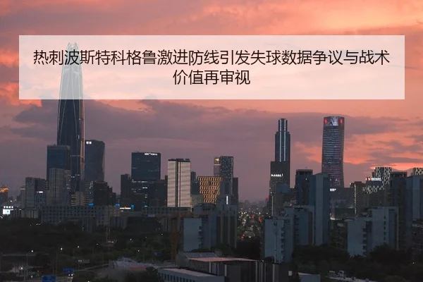热刺波斯特科格鲁激进防线引发失球数据争议与战术价值再审视（kaiyun）