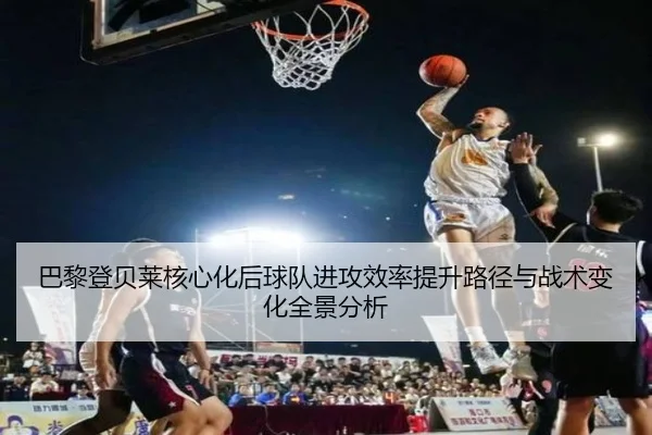 巴黎登贝莱核心化后球队进攻效率提升路径与战术变化全景分析