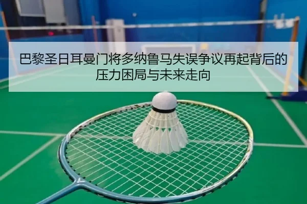 巴黎圣日耳曼门将多纳鲁马失误争议再起背后的压力困局与未来走向