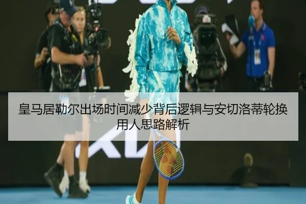 皇马居勒尔出场时间减少背后逻辑与安切洛蒂轮换用人思路解析