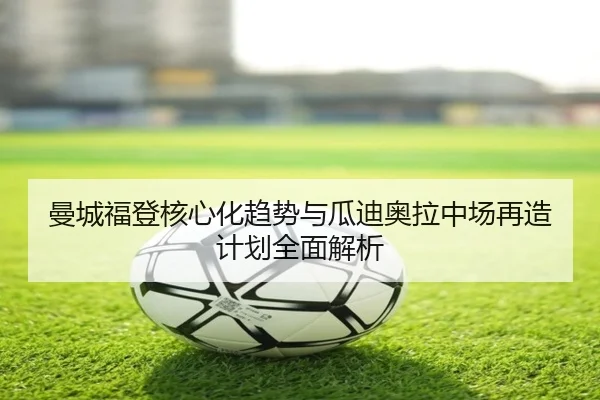 曼城福登核心化趋势与瓜迪奥拉中场再造计划全面解析