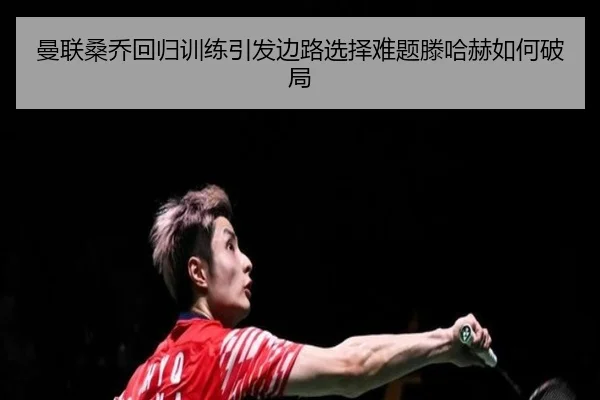 曼联桑乔回归训练引发边路选择难题滕哈赫如何破局（kaiyun）
