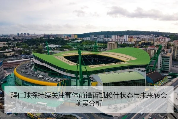 拜仁球探持续关注葡体前锋哲凯赖什状态与未来转会前景分析