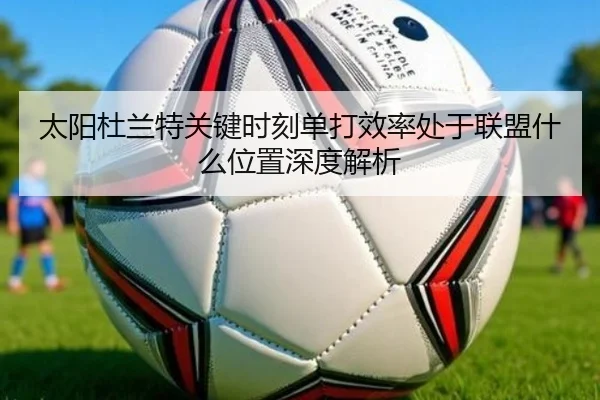 太阳杜兰特关键时刻单打效率处于联盟什么位置深度解析（kaiyun）