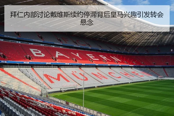 拜仁内部讨论戴维斯续约停滞背后皇马兴趣引发转会悬念