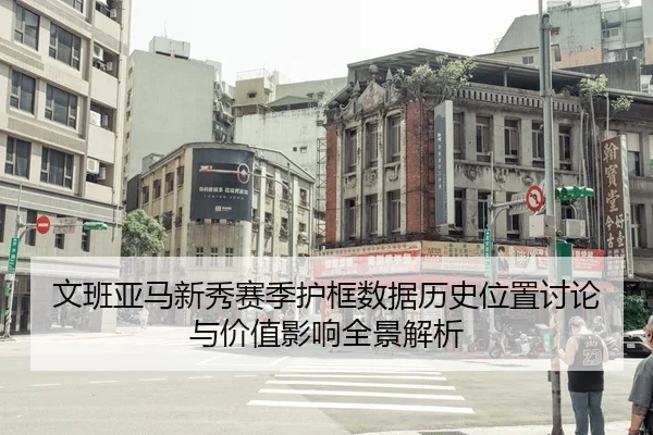 文班亚马新秀赛季护框数据历史位置讨论与价值影响全景解析