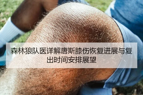 森林狼队医详解唐斯膝伤恢复进展与复出时间安排展望
