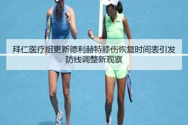 拜仁医疗组更新德利赫特膝伤恢复时间表引发防线调整新观察