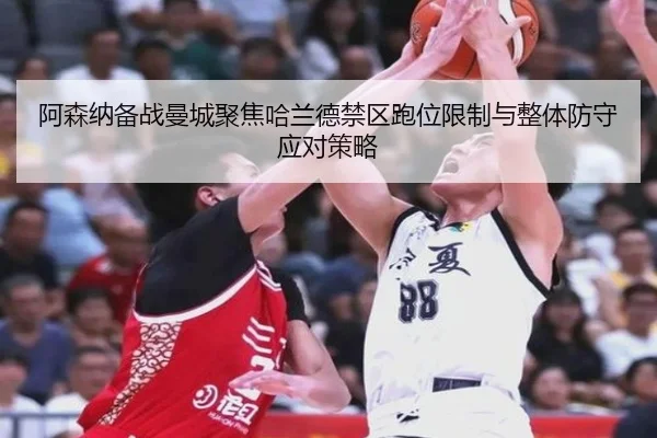 阿森纳备战曼城聚焦哈兰德禁区跑位限制与整体防守应对策略