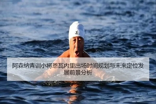 阿森纳青训小将恩瓦内里出场时间规划与未来定位发展前景分析