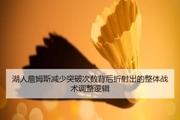 湖人詹姆斯减少突破次数背后折射出的整体战术调整逻辑