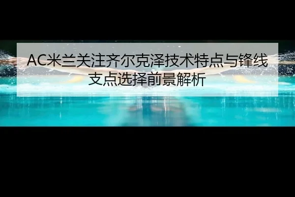 AC米兰关注齐尔克泽技术特点与锋线支点选择前景解析