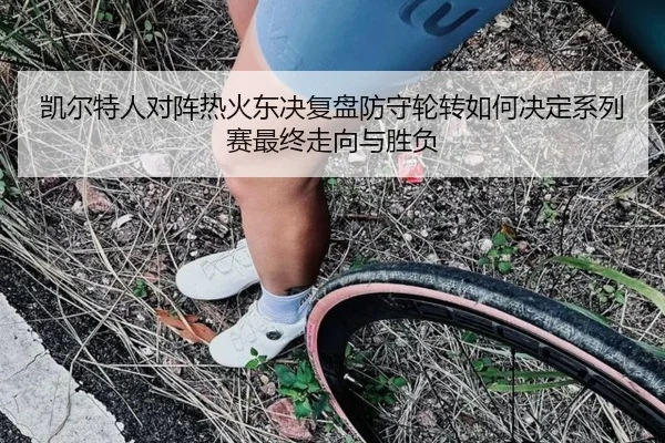 凯尔特人对阵热火东决复盘防守轮转如何决定系列赛最终走向与胜负