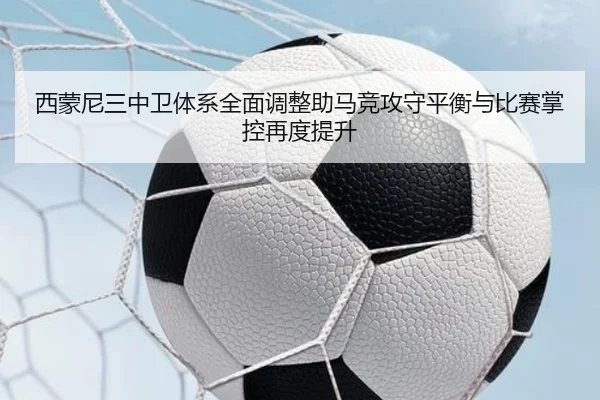 西蒙尼三中卫体系全面调整助马竞攻守平衡与比赛掌控再度提升