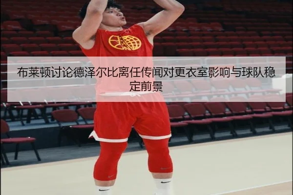布莱顿讨论德泽尔比离任传闻对更衣室影响与球队稳定前景
