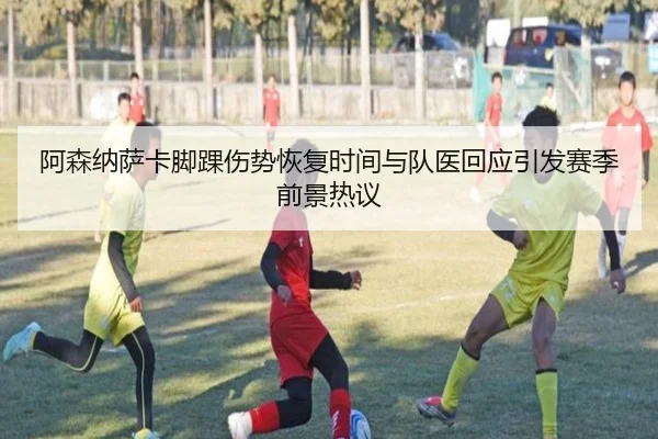 阿森纳萨卡脚踝伤势恢复时间与队医回应引发赛季前景热议（kaiyun）