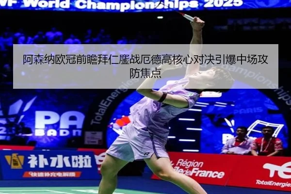 阿森纳欧冠前瞻拜仁鏖战厄德高核心对决引爆中场攻防焦点