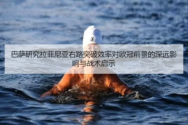 巴萨研究拉菲尼亚右路突破效率对欧冠前景的深远影响与战术启示
