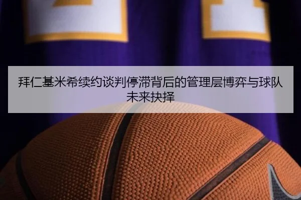 拜仁基米希续约谈判停滞背后的管理层博弈与球队未来抉择