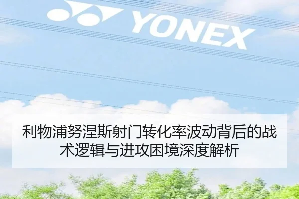 利物浦努涅斯射门转化率波动背后的战术逻辑与进攻困境深度解析
