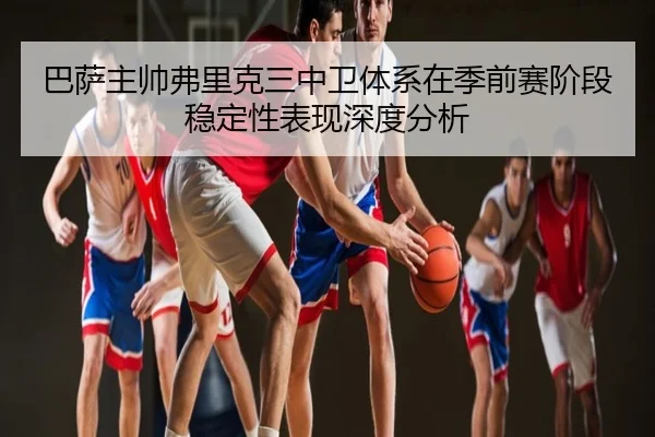 巴萨主帅弗里克三中卫体系在季前赛阶段稳定性表现深度分析