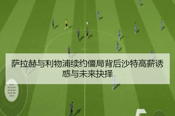 萨拉赫与利物浦续约僵局背后沙特高薪诱惑与未来抉择