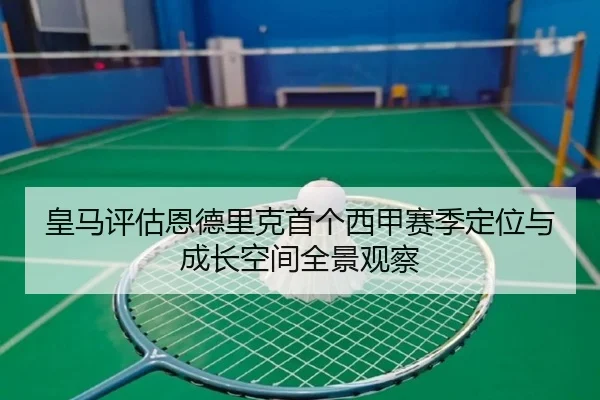 皇马评估恩德里克首个西甲赛季定位与成长空间全景观察