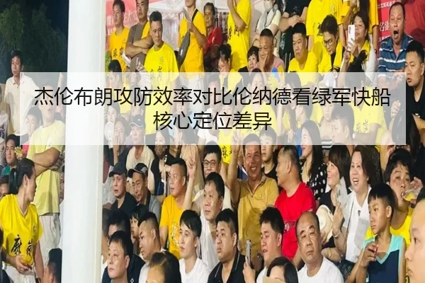 杰伦布朗攻防效率对比伦纳德看绿军快船核心定位差异
