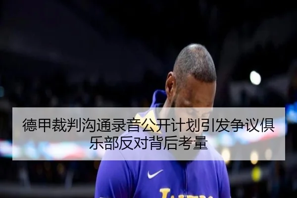 德甲裁判沟通录音公开计划引发争议俱乐部反对背后考量