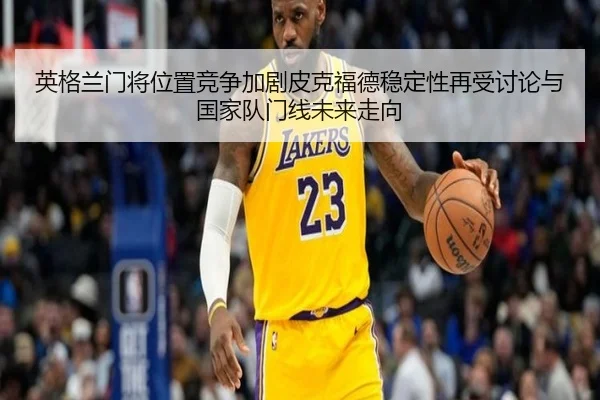 英格兰门将位置竞争加剧皮克福德稳定性再受讨论与国家队门线未来走向